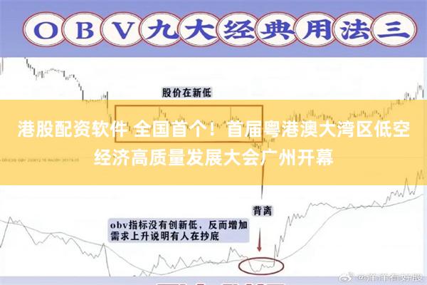 港股配资软件 全国首个！首届粤港澳大湾区低空经济高质量发展大会广州开幕