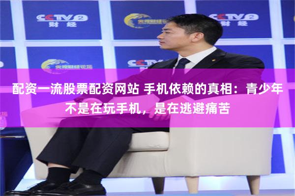 配资一流股票配资网站 手机依赖的真相：青少年不是在玩手机，是在逃避痛苦