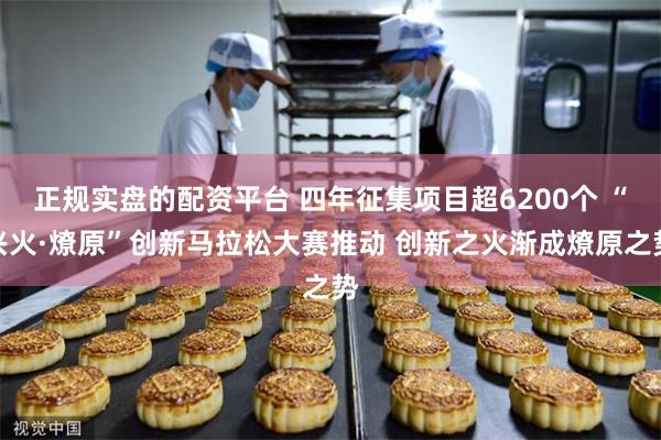 正规实盘的配资平台 四年征集项目超6200个 “兴火·燎原”创新马拉松大赛推动 创新之火渐成燎原之势