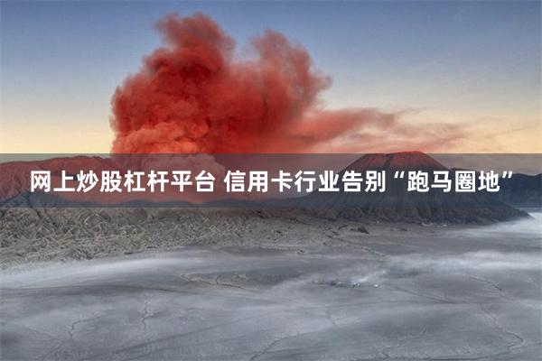 网上炒股杠杆平台 信用卡行业告别“跑马圈地”