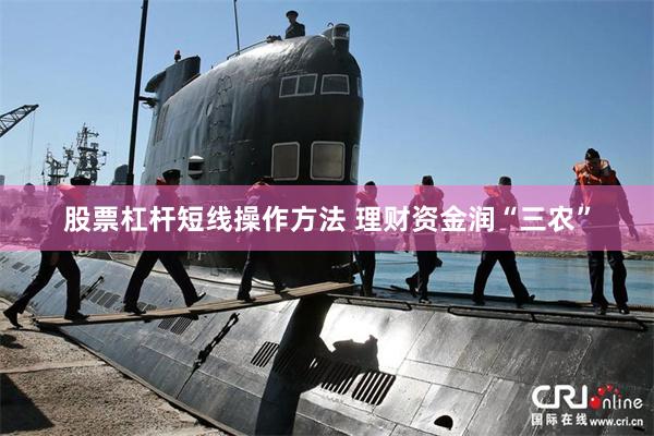 股票杠杆短线操作方法 理财资金润“三农”