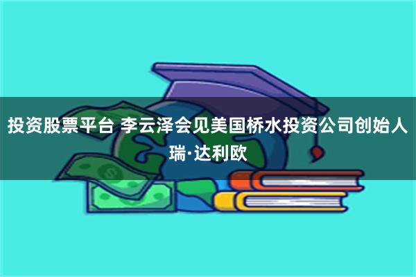 投资股票平台 李云泽会见美国桥水投资公司创始人瑞·达利欧