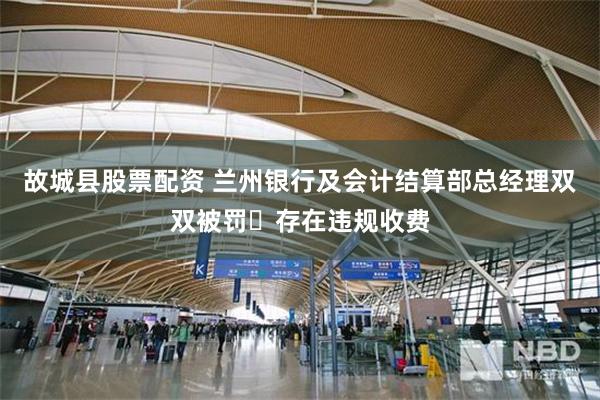 故城县股票配资 兰州银行及会计结算部总经理双双被罚 存在违规收费