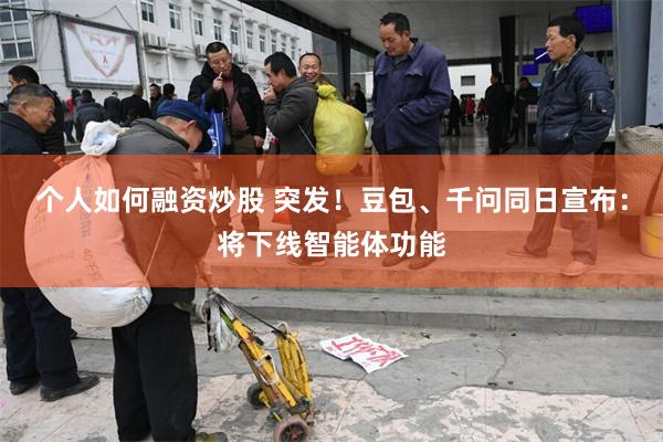 个人如何融资炒股 突发！豆包、千问同日宣布：将下线智能体功能