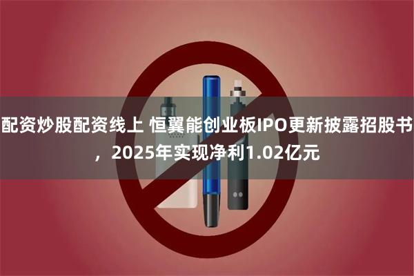 配资炒股配资线上 恒翼能创业板IPO更新披露招股书，2025年实现净利1.02亿元