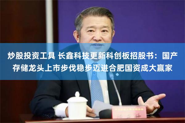 炒股投资工具 长鑫科技更新科创板招股书：国产存储龙头上市步伐稳步迈进　合肥国资成大赢家