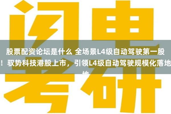 股票配资论坛是什么 全场景L4级自动驾驶第一股!驭势科技港股上市,引领L4级自动驾驶规模化落地