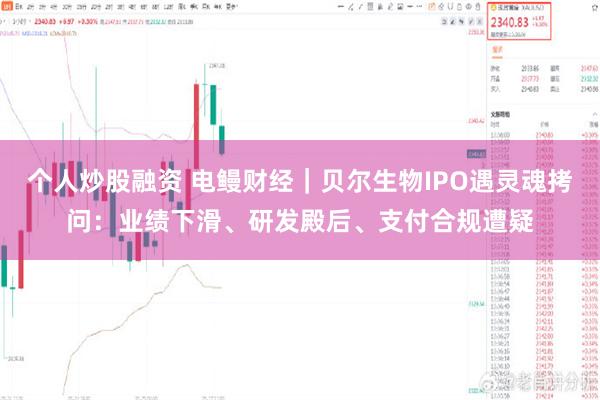个人炒股融资 电鳗财经｜贝尔生物IPO遇灵魂拷问：业绩下滑、研发殿后、支付合规遭疑