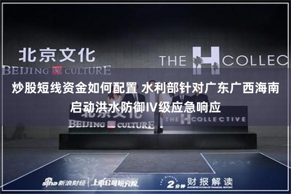炒股短线资金如何配置 水利部针对广东广西海南启动洪水防御Ⅳ级应急响应