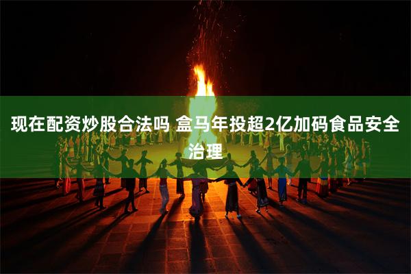 现在配资炒股合法吗 盒马年投超2亿加码食品安全治理