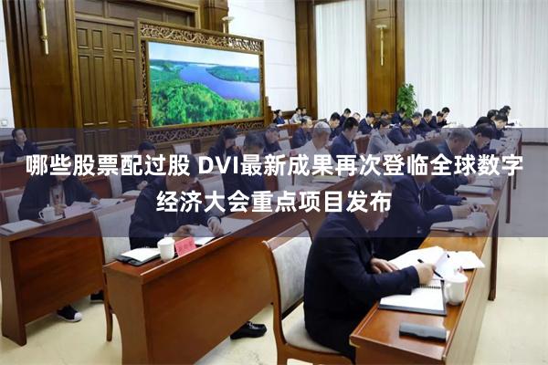 哪些股票配过股 DVI最新成果再次登临全球数字经济大会重点项目发布