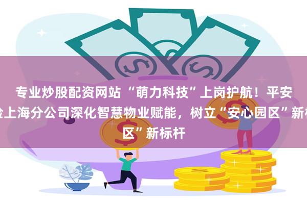 专业炒股配资网站 “萌力科技”上岗护航!平安产险上海分公司深化智慧物业赋能,树立“安心园区”新标杆