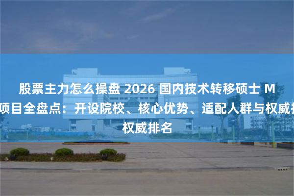 股票主力怎么操盘 2026 国内技术转移硕士 MTT 项目全盘点：开设院校、核心优势、适配人群与权威排名