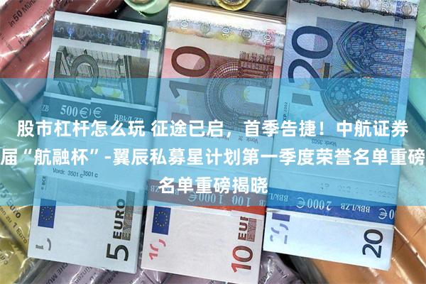 股市杠杆怎么玩 征途已启，首季告捷！中航证券第三届“航融杯”-翼辰私募星计划第一季度荣誉名单重磅揭晓