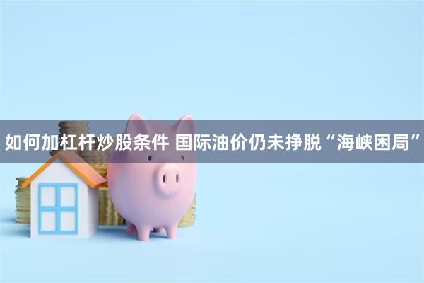 如何加杠杆炒股条件 国际油价仍未挣脱“海峡困局”