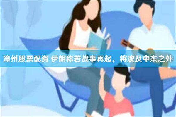 漳州股票配资 伊朗称若战事再起，将波及中东之外