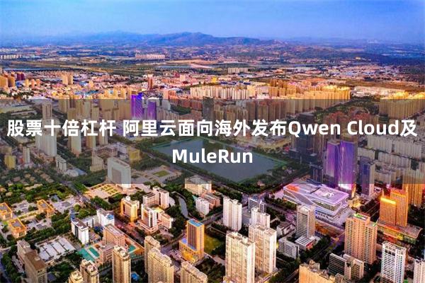 股票十倍杠杆 阿里云面向海外发布Qwen Cloud及MuleRun