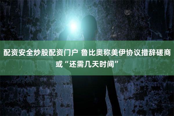 配资安全炒股配资门户 鲁比奥称美伊协议措辞磋商或“还需几天时间”