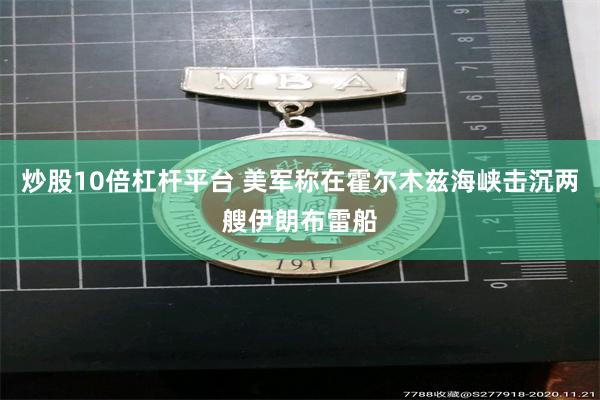 炒股10倍杠杆平台 美军称在霍尔木兹海峡击沉两艘伊朗布雷船