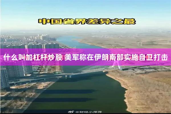 什么叫加杠杆炒股 美军称在伊朗南部实施自卫打击