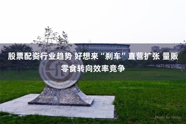 股票配资行业趋势 好想来“刹车”直营扩张 量贩零食转向效率竞争