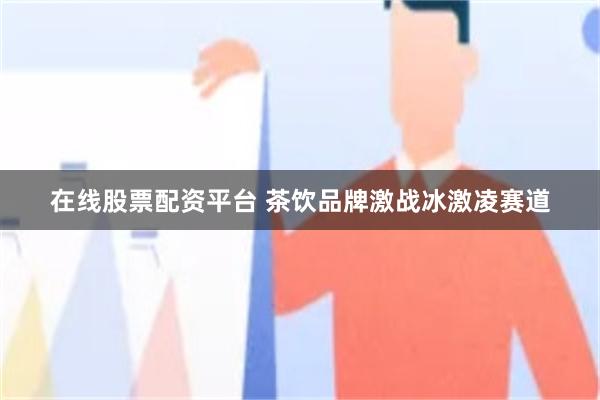 在线股票配资平台 茶饮品牌激战冰激凌赛道