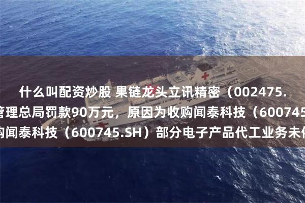 什么叫配资炒股 果链龙头立讯精密（002475.SZ）遭国家市场监督管理总局罚款90万元，原因为收购闻泰科技（600745.SH）部分电子产品代工业务未依法