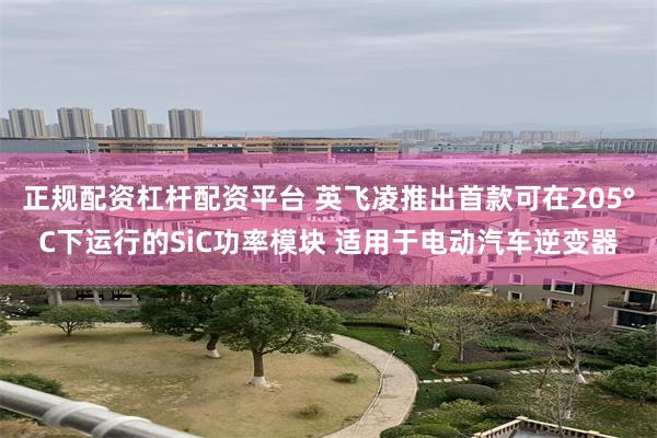 正规配资杠杆配资平台 英飞凌推出首款可在205°C下运行的SiC功率模块 适用于电动汽车逆变器