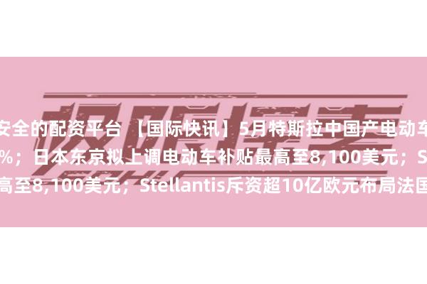 安全的配资平台 【国际快讯】5月特斯拉中国产电动车销量同比大涨39.4%；日本东京拟上调电动车补贴最高至8,100美元；Stellantis斥资超10亿欧元布局法国