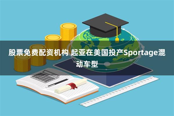 股票免费配资机构 起亚在美国投产Sportage混动车型