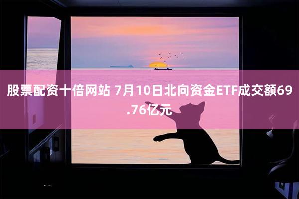 股票配资十倍网站 7月10日北向资金ETF成交额69.76亿元
