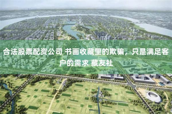 合法股票配资公司 书画收藏里的欺骗,只是满足客户的需求 藏友社