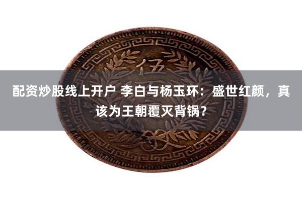 配资炒股线上开户 李白与杨玉环：盛世红颜，真该为王朝覆灭背锅？