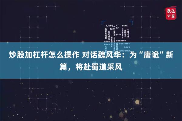 炒股加杠杆怎么操作 对话魏风华:为“唐诡”新篇,将赴蜀道采风