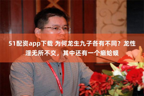 51配资app下载 为何龙生九子各有不同？龙性淫无所不交，其中还有一个癞蛤蟆