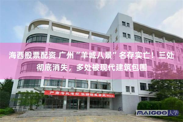 海西股票配资 广州“羊城八景”名存实亡!三处彻底消失,多处被现代建筑包围