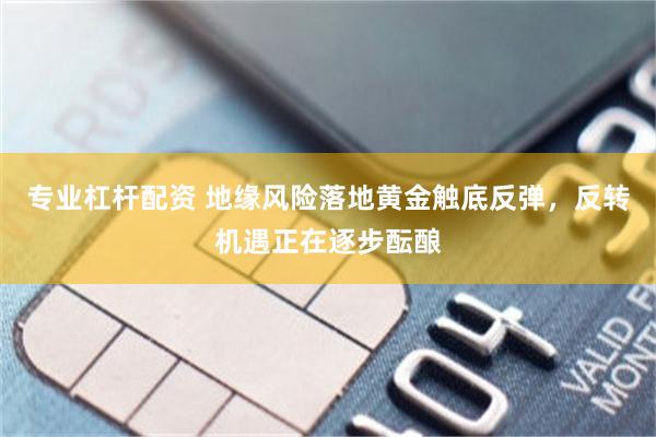 专业杠杆配资 地缘风险落地黄金触底反弹,反转机遇正在逐步酝酿