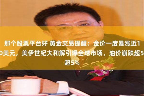 那个股票平台好 黄金交易提醒：金价一度暴涨近100美元，美伊世纪大和解引爆全球市场，油价崩跌超5%
