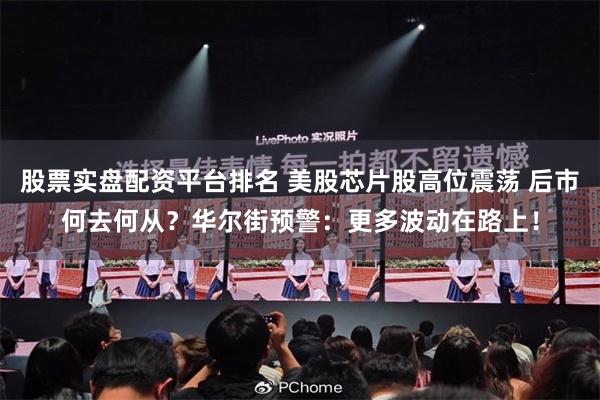 股票实盘配资平台排名 美股芯片股高位震荡 后市何去何从？华尔街预警：更多波动在路上！
