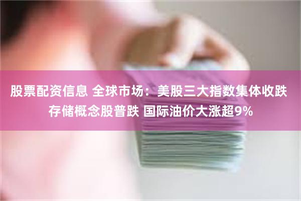 股票配资信息 全球市场：美股三大指数集体收跌 存储概念股普跌 国际油价大涨超9%
