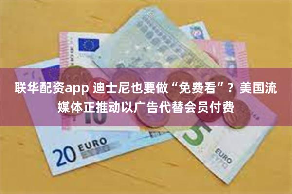 联华配资app 迪士尼也要做“免费看”？美国流媒体正推动以广告代替会员付费