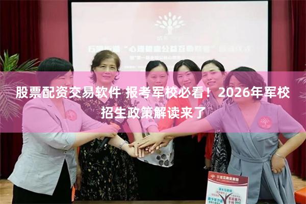 股票配资交易软件 报考军校必看!2026年军校招生政策解读来了