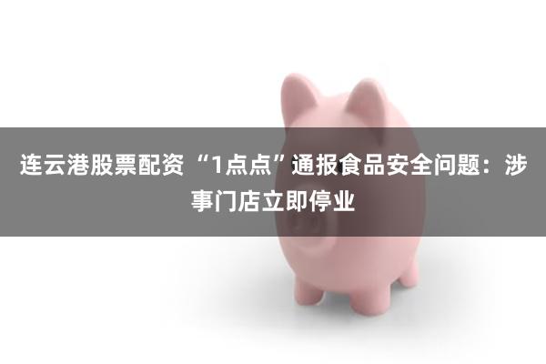 连云港股票配资 “1点点”通报食品安全问题:涉事门店立即停业