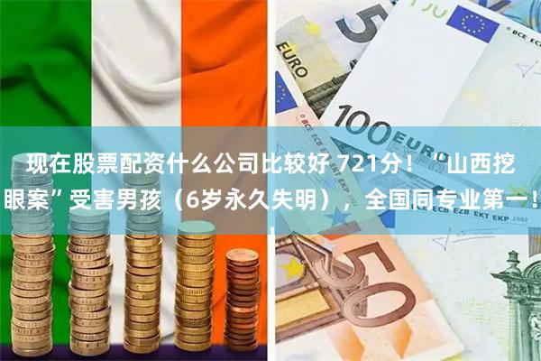 现在股票配资什么公司比较好 721分！“山西挖眼案”受害男孩（6岁永久失明），全国同专业第一！