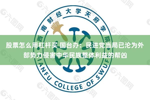 股票怎么用杠杆买 国台办：民进党当局已沦为外部势力侵害中华民族整体利益的帮凶