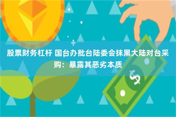 股票财务杠杆 国台办批台陆委会抹黑大陆对台采购：暴露其恶劣本质