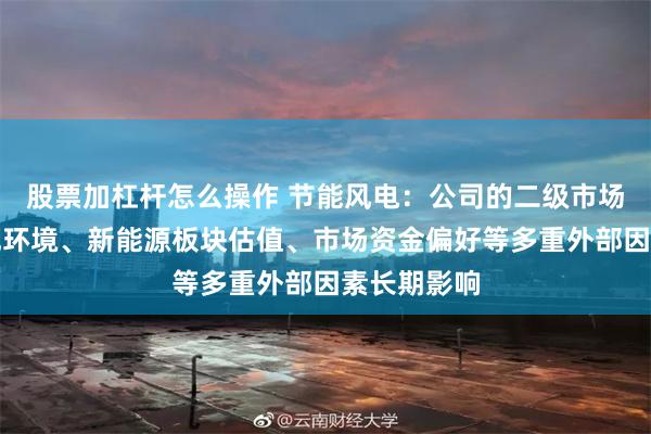 股票加杠杆怎么操作 节能风电:公司的二级市场股价受宏观环境、新能源板块估值、市场资金偏好等多重外部因素长期影响