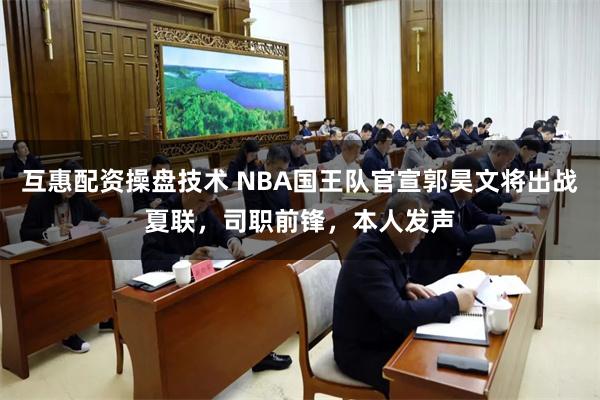 互惠配资操盘技术 NBA国王队官宣郭昊文将出战夏联,司职前锋,本人发声
