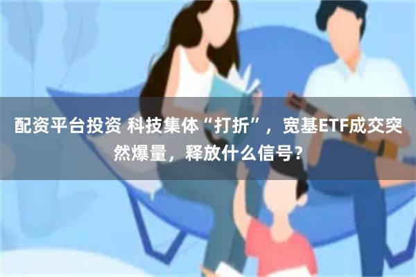 配资平台投资 科技集体“打折”,宽基ETF成交突然爆量,释放什么信号?