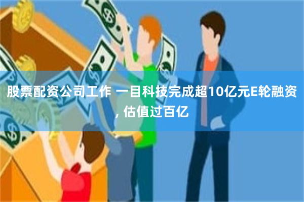 股票配资公司工作 一目科技完成超10亿元E轮融资, 估值过百亿